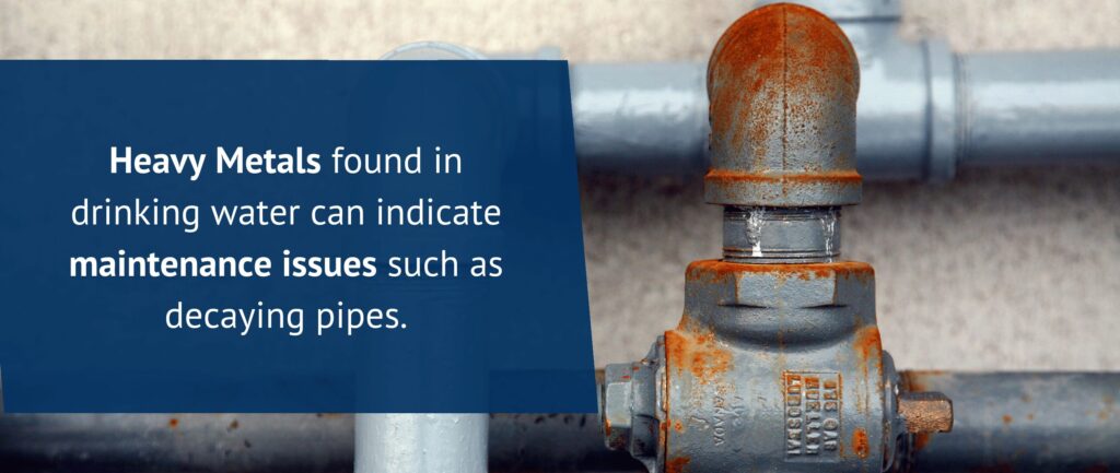 Heavy Metals found in drinking water can indicate maintenance issues such as decaying pipes.