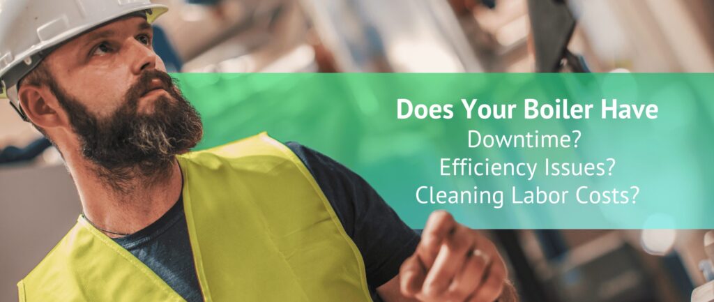 Does Your Boiler Have
Downtime? 
Efficiency Issues?
Cleaning Labor Costs?