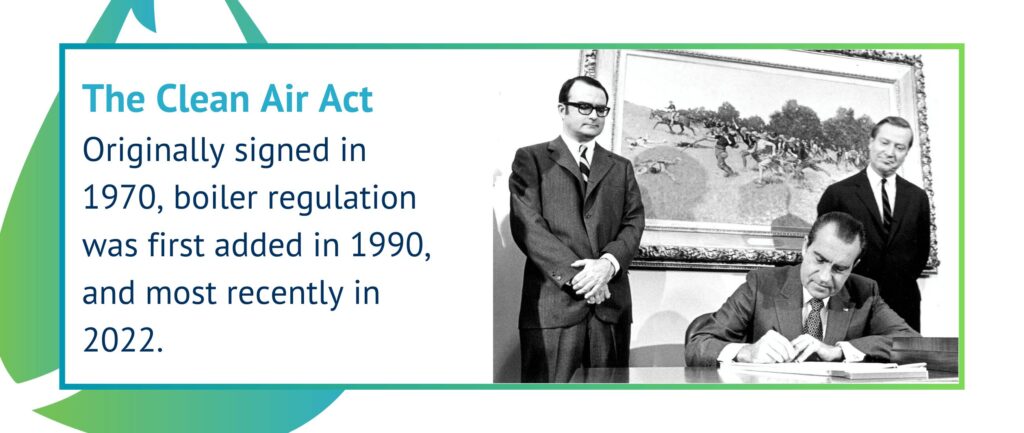 The Clean Air Act
Originally signed in 1970, boiler regulation was first added in 1990, and most recently in 2022.